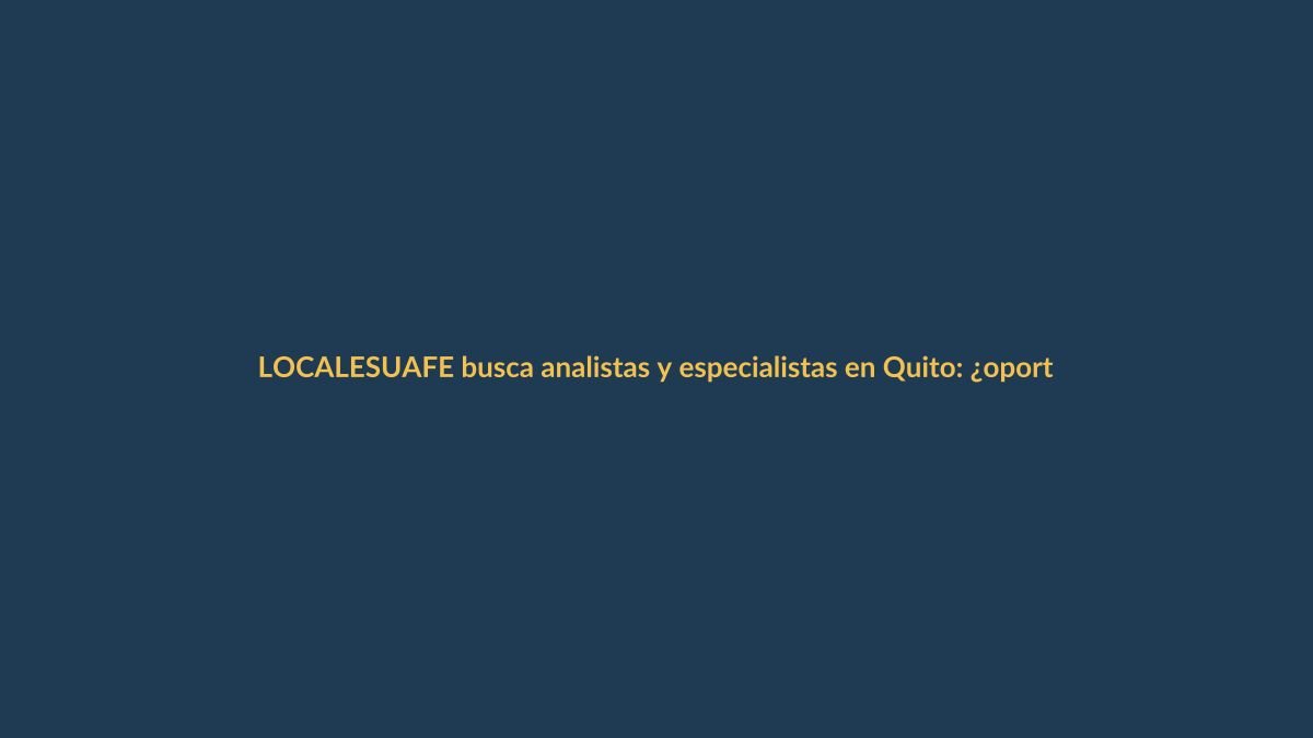 UAFE busca analistas y especialistas en Quito: ¿oportunidad para lojanos?