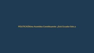 Última Asamblea Constituyente: ¿Está Ecuador listo para un nuevo intento?