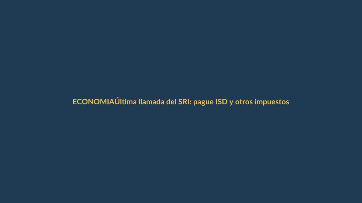 Última llamada del SRI: pague ISD y otros impuestos sin recargos hasta este viernes