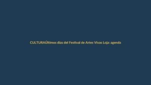 Últimos días del Festival de Artes Vivas Loja: agenda, recomendaciones y cómo aprovecharlo