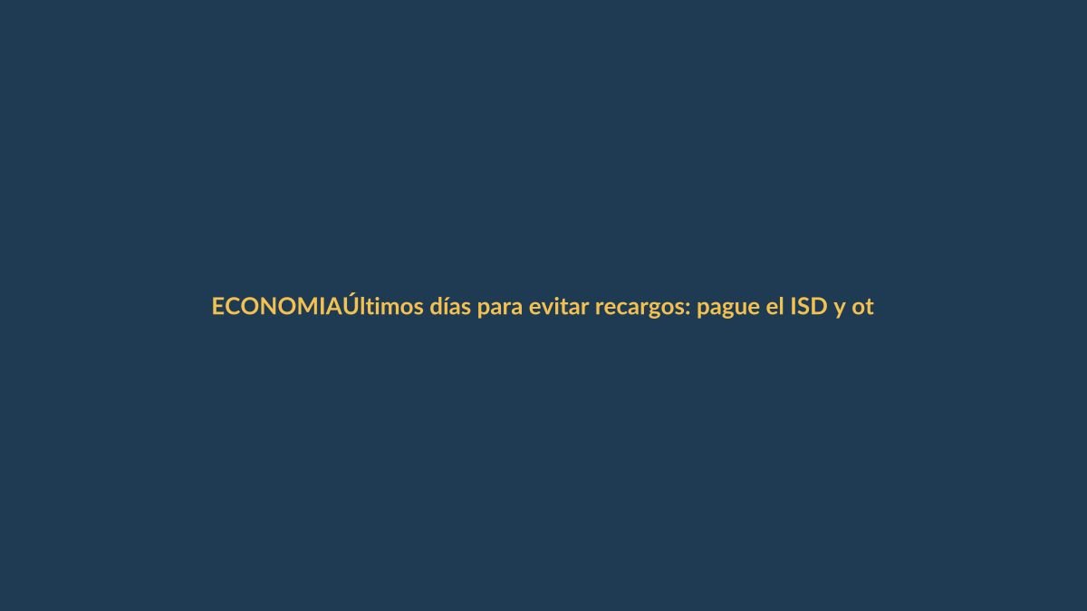 Últimos días para evitar recargos: pague el ISD y otros impuestos