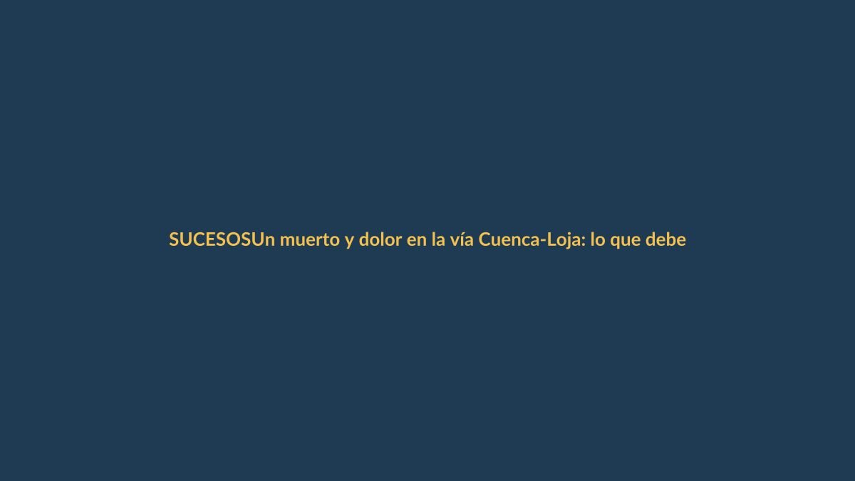 Un muerto y dolor en la vía Cuenca-Loja: lo que debe saber