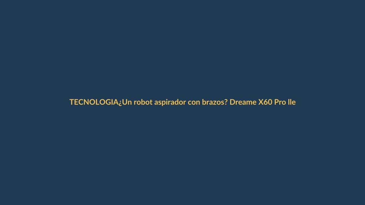 ¿Un robot aspirador con brazos? Dreame X60 Pro llega para limpiar hasta debajo de tu cama
