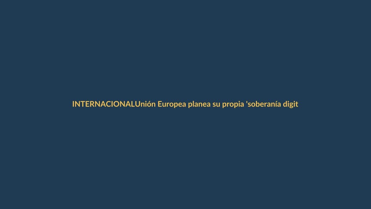 Unión Europea planea su propia ‘soberanía digital’ para competir con Estados Unidos
