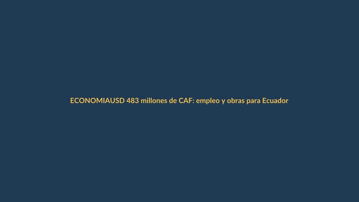 USD 483 millones de CAF: empleo y obras para Ecuador y Loja