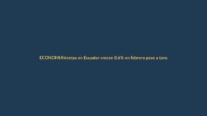 Ventas en Ecuador crecen 8.6% en febrero pese a tensión comercial con Colombia