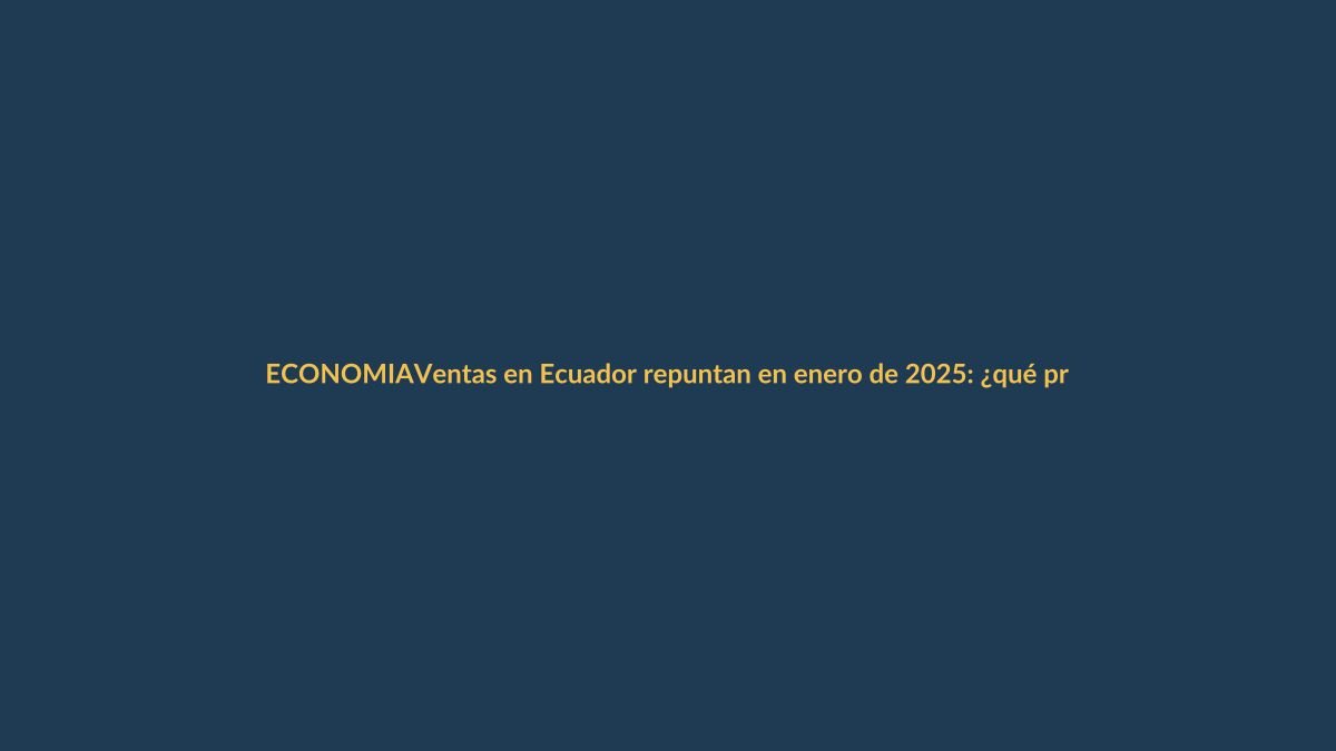 Ventas en Ecuador repuntan en enero de 2025: ¿qué productos lideran el alza?