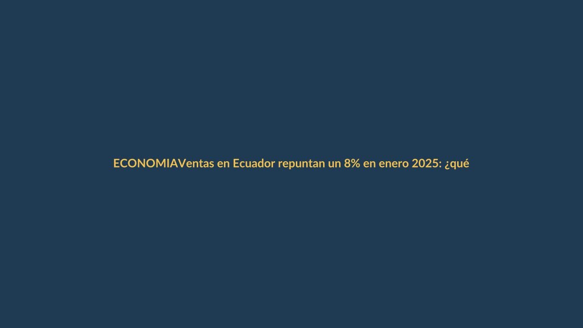 Ventas en Ecuador repuntan un 8% en enero 2025: ¿qué productos lideran?