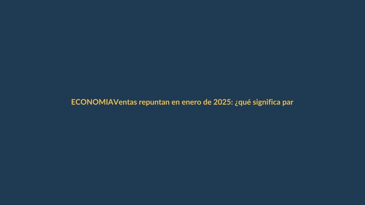 Ventas repuntan en enero de 2025: ¿qué significa para tu bolsillo?