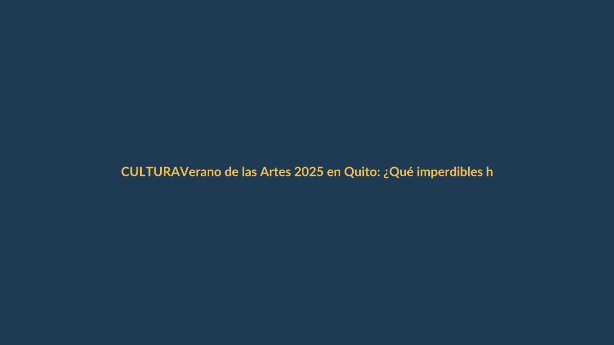 Verano de las Artes 2025 en Quito: ¿Qué imperdibles hay para lojanos?