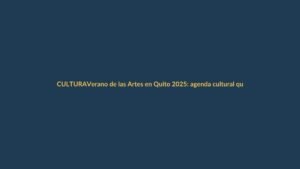 Verano de las Artes en Quito 2025: agenda cultural que no puedes perderte