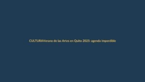 Verano de las Artes en Quito 2025: agenda imperdible para los lojanos