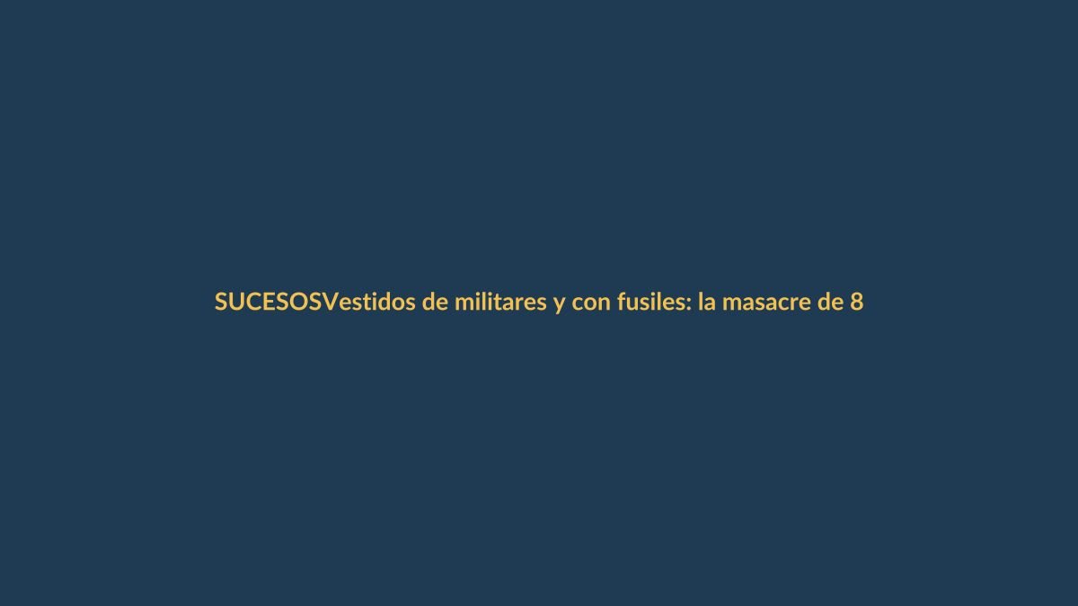Vestidos de militares y con fusiles: la masacre de 8 personas en San Vicente