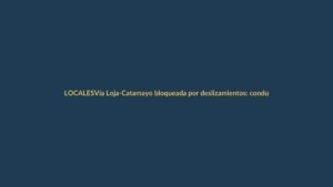 Vía Loja-Catamayo bloqueada por deslizamientos: conductores deben tomar precauciones