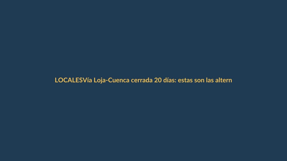 Vía Loja-Cuenca cerrada 20 días: estas son las alternativas