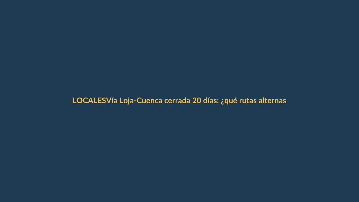 Vía Loja-Cuenca cerrada 20 días: ¿qué rutas alternas tomar?