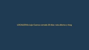 Vía Loja-Cuenca cerrada 20 días: ruta alterna y riesgos