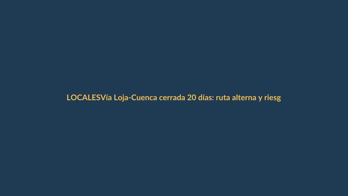 Vía Loja-Cuenca cerrada 20 días: ruta alterna y riesgos
