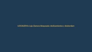 Vía Loja-Zamora bloqueada: deslizamientos y desbordamientos paralizan la conexión
