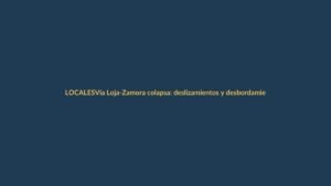 Vía Loja-Zamora colapsa: deslizamientos y desbordamientos bloquean el paso