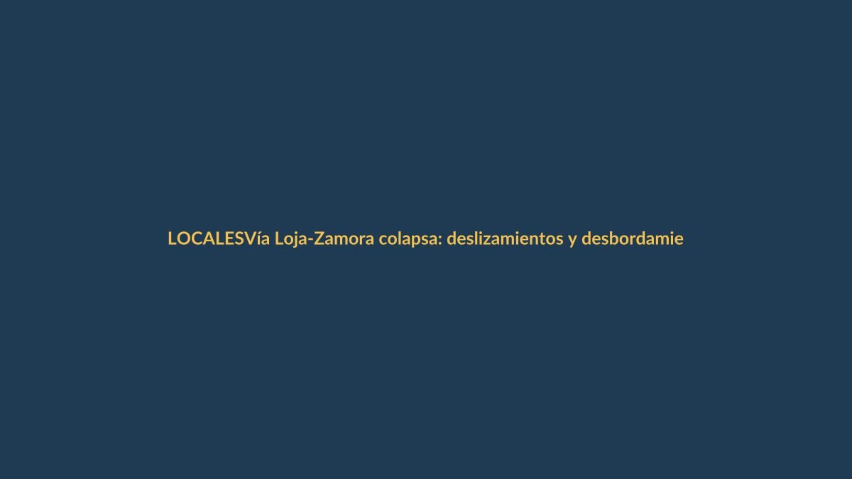 Vía Loja-Zamora colapsa: deslizamientos y desbordamientos bloquean el paso