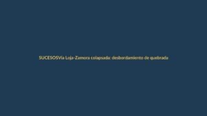 Vía Loja-Zamora colapsada: desbordamiento de quebrada paraliza el tránsito