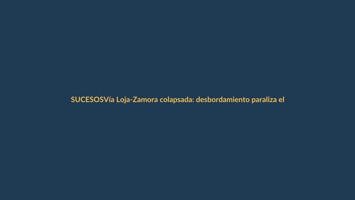 Vía Loja-Zamora colapsada: desbordamiento paraliza el tránsito