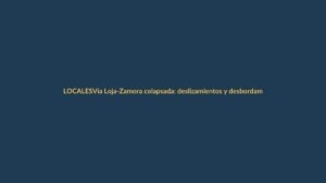 Vía Loja-Zamora colapsada: deslizamientos y desbordamientos bloquean el tránsito