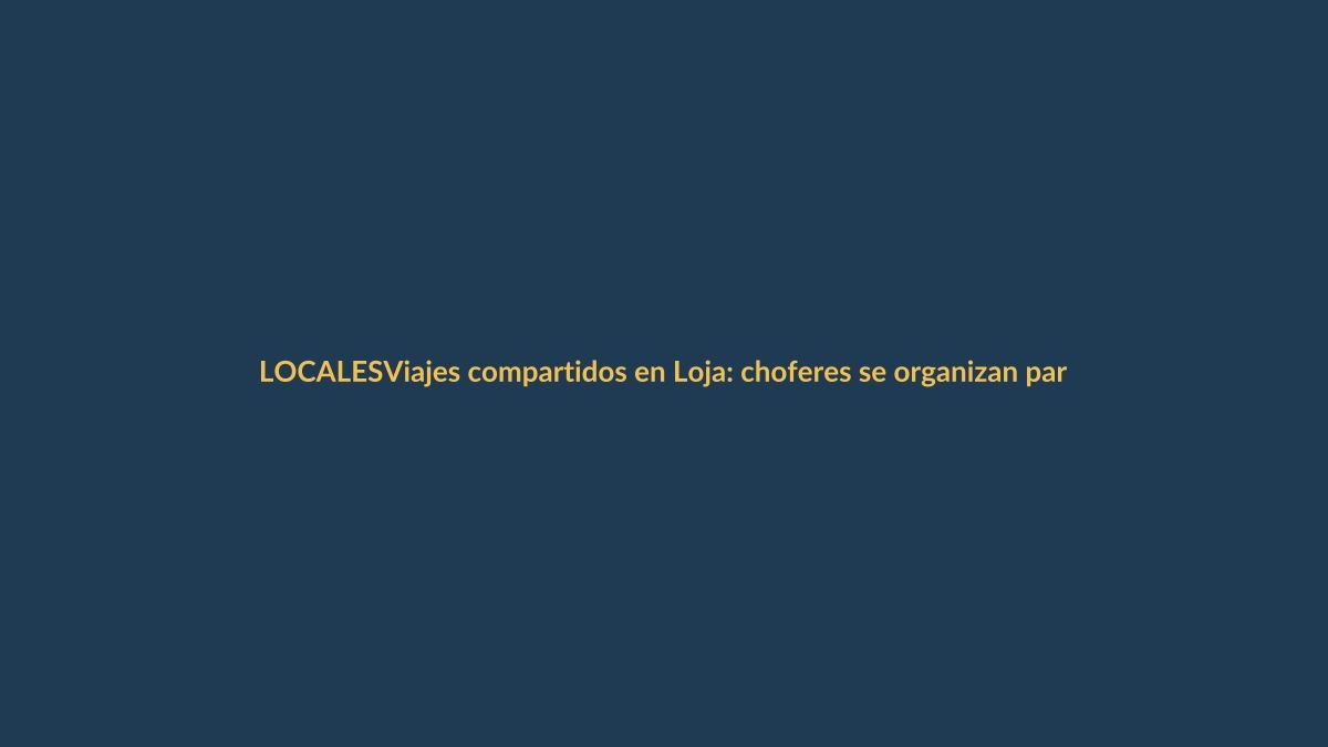 Viajes compartidos en Loja: choferes se organizan para sortear crisis