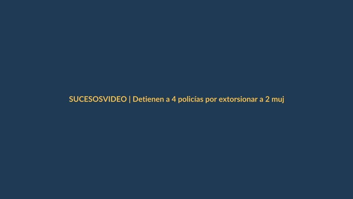 VIDEO | Detienen a 4 policías por extorsionar a 2 mujeres: pedían S/10 mil para no sembrarles droga