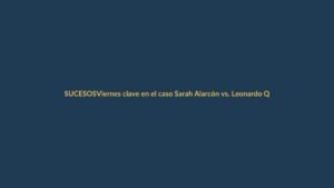 Viernes clave en el caso Sarah Alarcón vs. Leonardo Quezada: lo que se define
