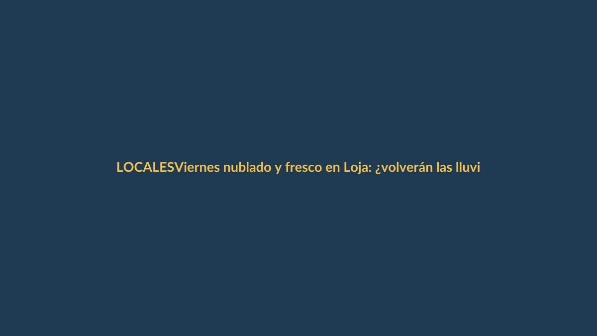 Viernes nublado y fresco en Loja: ¿volverán las lluvias?