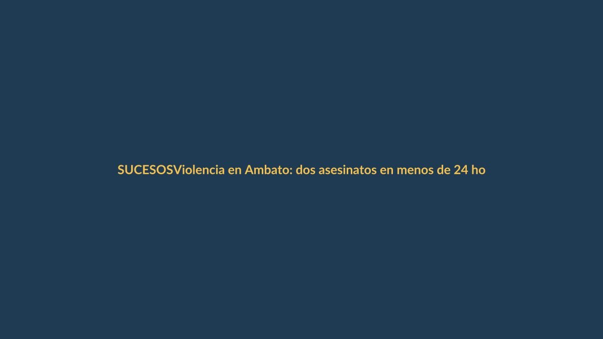Violencia en Ambato: dos asesinatos en menos de 24 horas