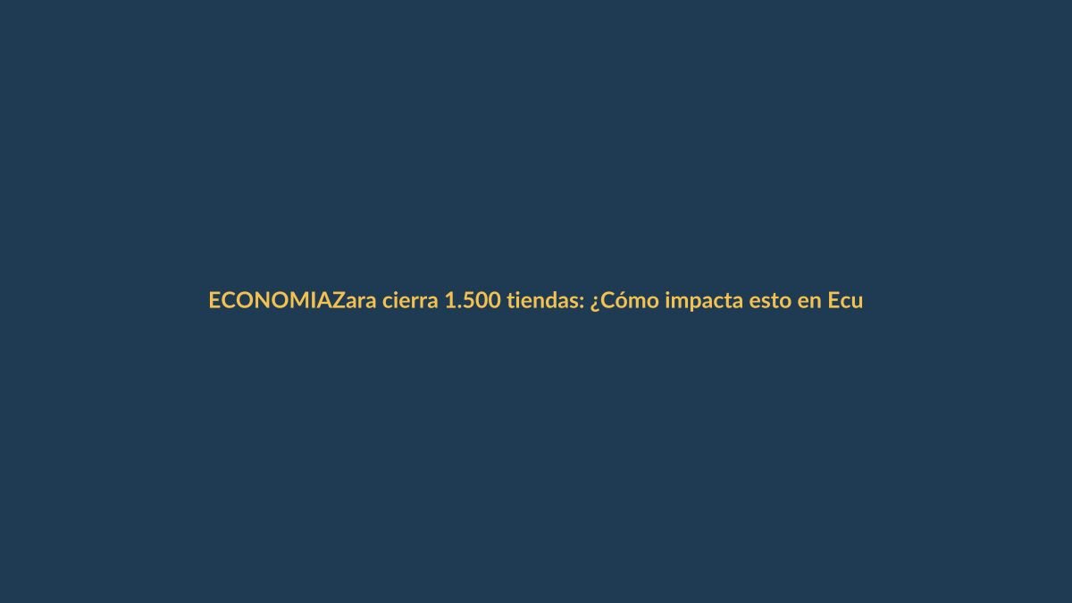 Zara cierra 1.500 tiendas: ¿Cómo impacta esto en Ecuador y Loja?