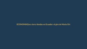 Zara cierra tiendas en Ecuador: el giro de Marta Ortega llega a Loja