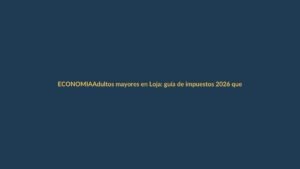Adultos mayores en Loja: guía de impuestos 2026 que no puedes perderte