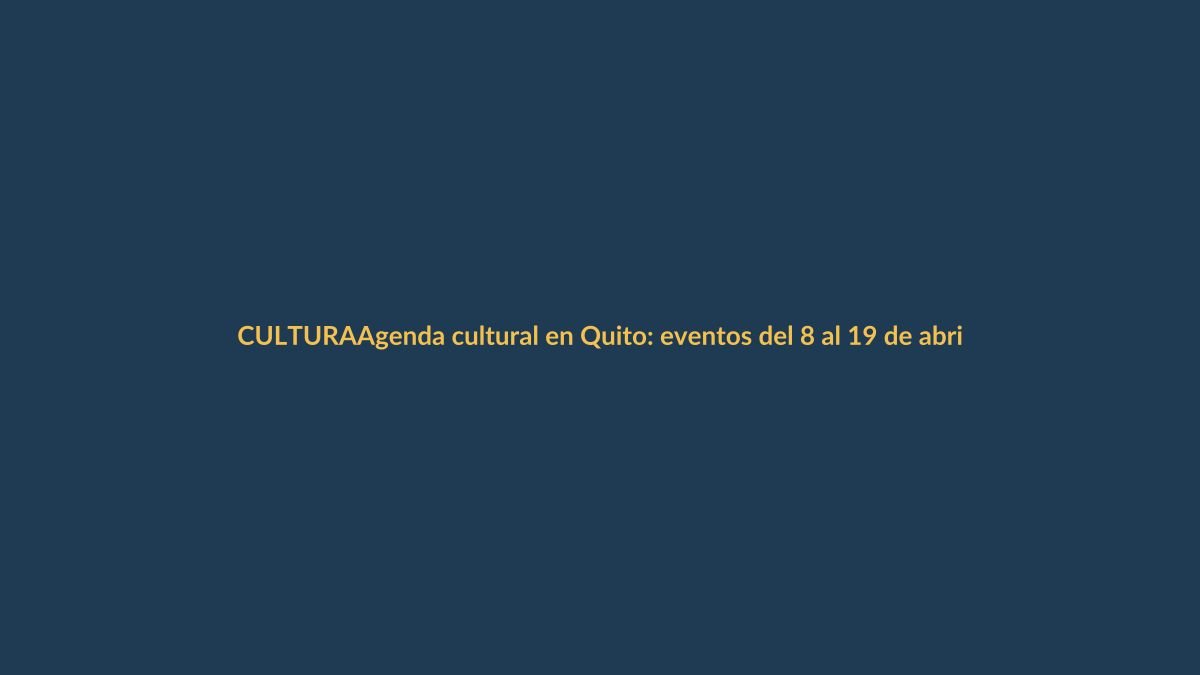 Agenda cultural en Quito: eventos del 8 al 19 de abril