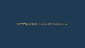 Agenda Q: Quito te espera este fin de semana con planes imperdibles