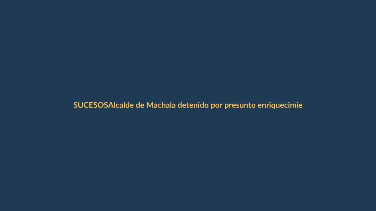 Alcalde de Machala detenido por presunto enriquecimiento ilícito: ¿qué pasó?