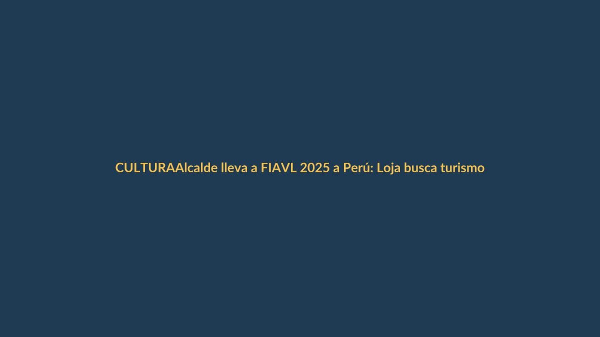 Alcalde lleva a FIAVL 2025 a Perú: Loja busca turismo y cultura binacional