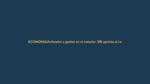 Arriendos y gastos en el exterior: SRI aprieta el control en 2025