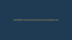 Arte contemporáneo teje puentes entre Guatemala y Ecuador