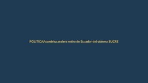 Asamblea acelera retiro de Ecuador del sistema SUCRE