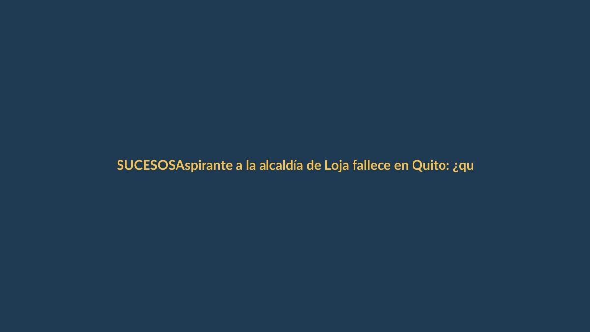 Aspirante a la alcaldía de Loja fallece en Quito: ¿qué pasó?