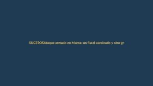 Ataque armado en Manta: un fiscal asesinado y otro gravemente herido