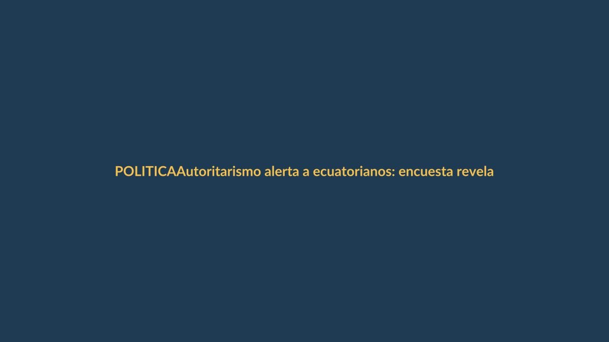 Autoritarismo alerta a ecuatorianos: encuesta revela creciente preocupación