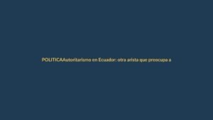 Autoritarismo en Ecuador: otra arista que preocupa a la ciudadanía
