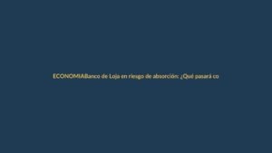 Banco de Loja en riesgo de absorción: ¿Qué pasará con tu dinero?