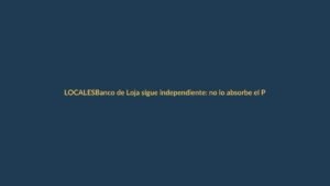 Banco de Loja sigue independiente: no lo absorbe el Pichincha
