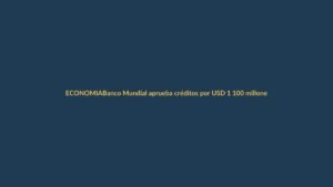 Banco Mundial aprueba créditos por USD 1 100 millones para Ecuador: ¿qué significa para Loja?